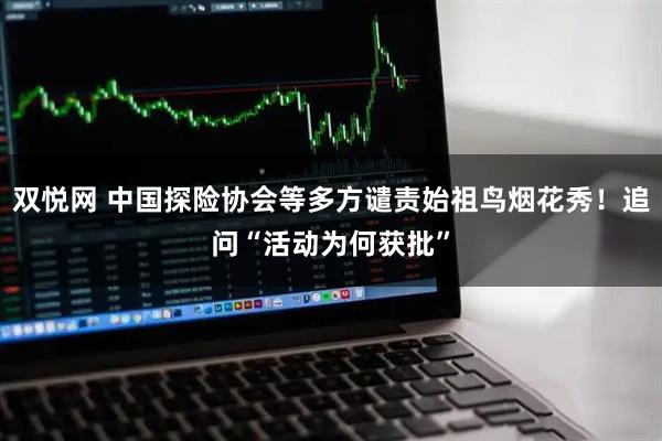 双悦网 中国探险协会等多方谴责始祖鸟烟花秀！追问“活动为何获批”