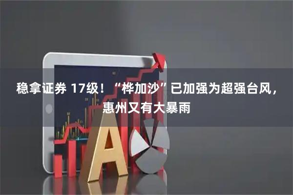 稳拿证券 17级！“桦加沙”已加强为超强台风，惠州又有大暴雨