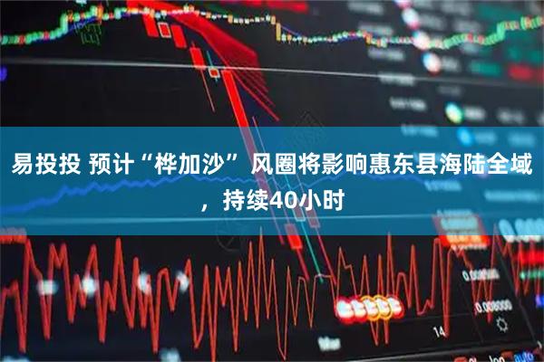易投投 预计“桦加沙” 风圈将影响惠东县海陆全域，持续40小时