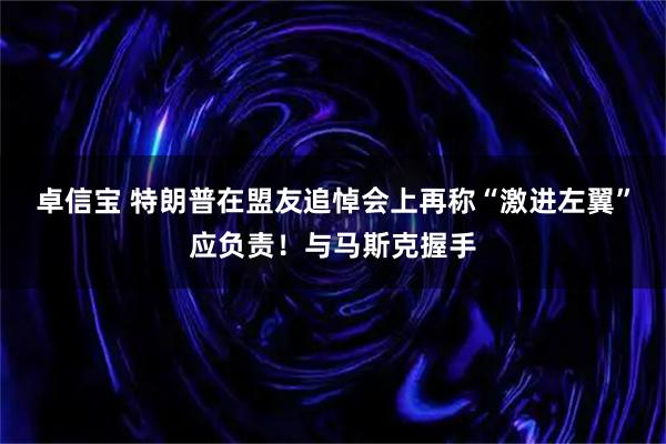 卓信宝 特朗普在盟友追悼会上再称“激进左翼”应负责！与马斯克握手