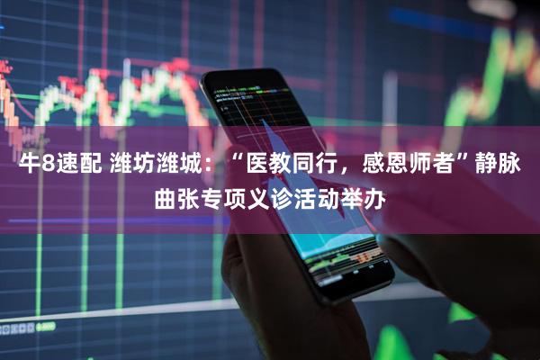 牛8速配 潍坊潍城：“医教同行，感恩师者”静脉曲张专项义诊活动举办