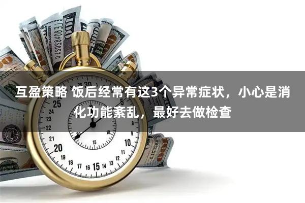 互盈策略 饭后经常有这3个异常症状，小心是消化功能紊乱，最好去做检查