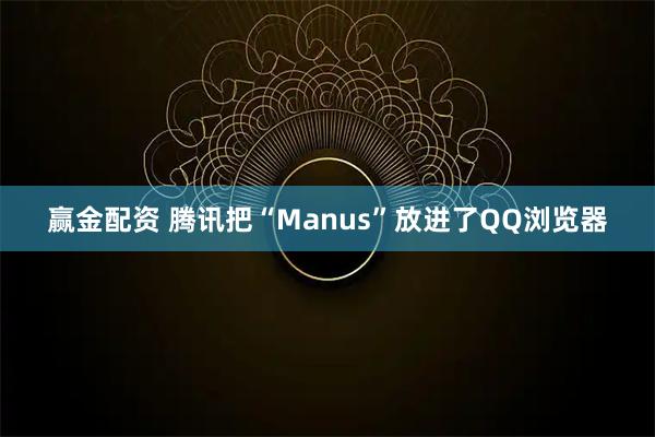 赢金配资 腾讯把“Manus”放进了QQ浏览器