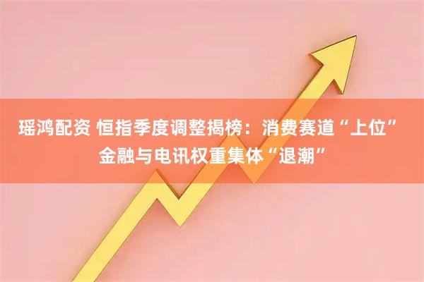 瑶鸿配资 恒指季度调整揭榜：消费赛道“上位” 金融与电讯权重集体“退潮”
