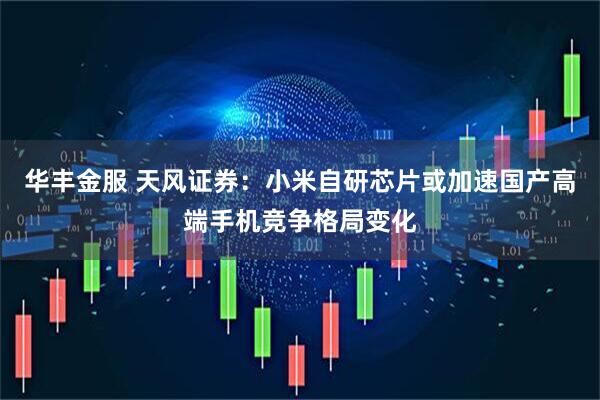 华丰金服 天风证券：小米自研芯片或加速国产高端手机竞争格局变化