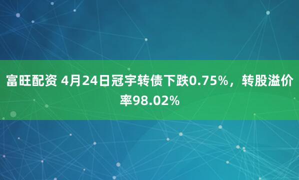 富旺配资 4月24日冠宇转债下跌0.75%，转股溢价率98.02%