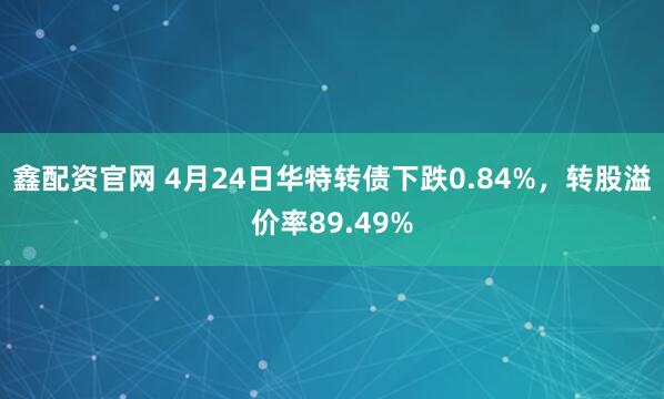 鑫配资官网 4月24日华特转债下跌0.84%，转股溢价率89.49%
