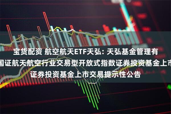 宝货配资 航空航天ETF天弘: 天弘基金管理有限公司关于天弘国证航天航空行业交易型开放式指数证券投资基金上市交易提示性公告