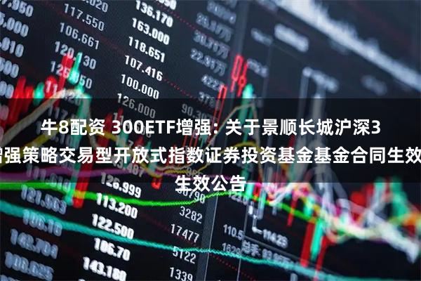 牛8配资 300ETF增强: 关于景顺长城沪深300增强策略交易型开放式指数证券投资基金基金合同生效公告