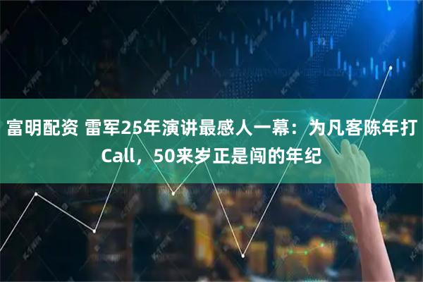 富明配资 雷军25年演讲最感人一幕：为凡客陈年打Call，50来岁正是闯的年纪