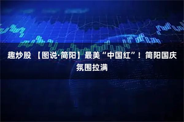趣炒股 【图说·简阳】最美“中国红”！简阳国庆氛围拉满