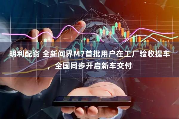 明利配资 全新问界M7首批用户在工厂验收提车，全国同步开启新车交付