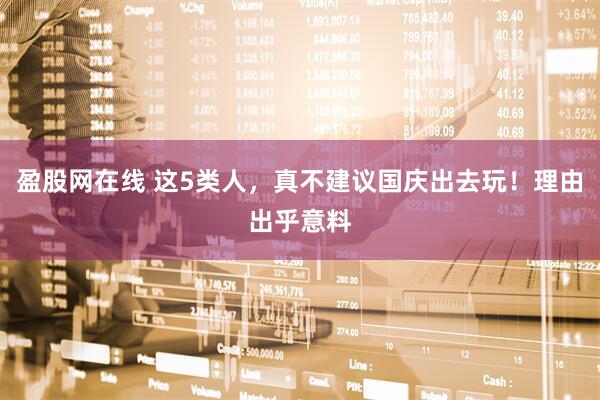 盈股网在线 这5类人，真不建议国庆出去玩！理由出乎意料