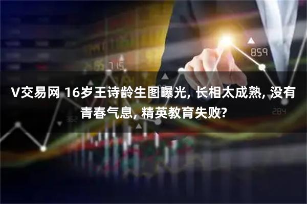 V交易网 16岁王诗龄生图曝光, 长相太成熟, 没有青春气息, 精英教育失败?