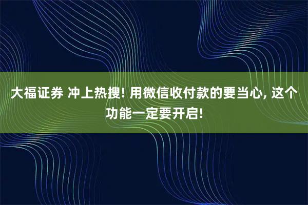 大福证券 冲上热搜! 用微信收付款的要当心, 这个功能一定要开启!