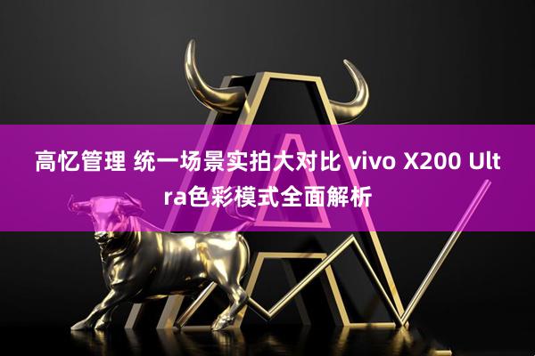 高忆管理 统一场景实拍大对比 vivo X200 Ultra色彩模式全面解析