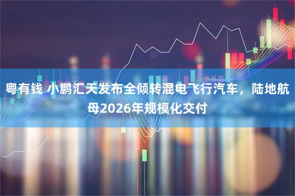 粤有钱 小鹏汇天发布全倾转混电飞行汽车，陆地航母2026年规模化交付