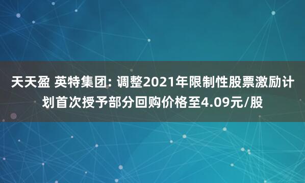 天天盈 英特集团: 调整2021年限制性股票激励计划首次授予部分回购价格至4.09元/股