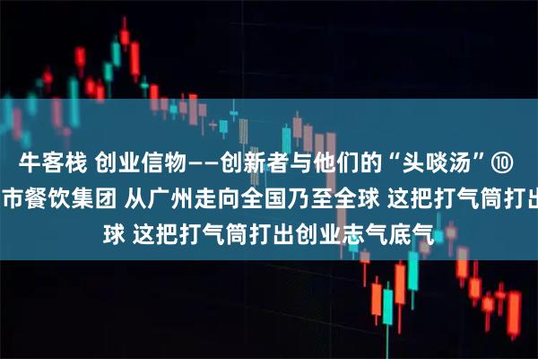 牛客栈 创业信物——创新者与他们的“头啖汤”⑩ | 从小面馆到上市餐饮集团 从广州走向全国乃至全球 这把打气筒打出创业志气底气