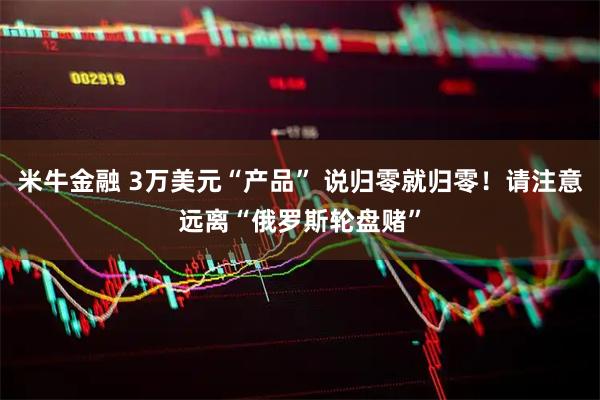 米牛金融 3万美元“产品” 说归零就归零！请注意远离“俄罗斯轮盘赌”