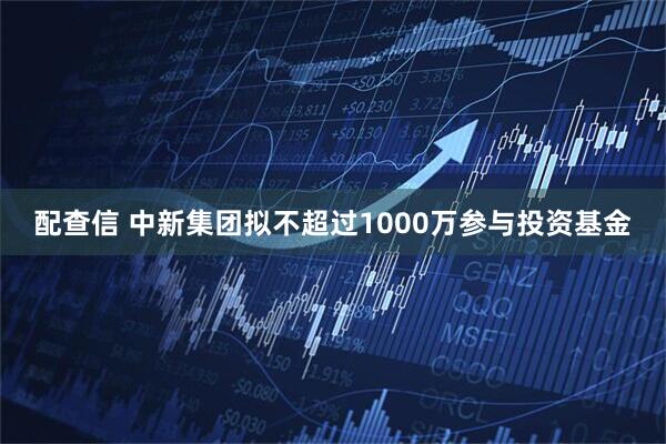 配查信 中新集团拟不超过1000万参与投资基金