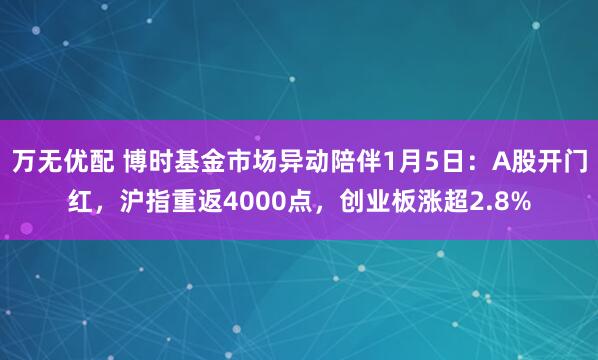 万无优配 博时基金市场异动陪伴1月5日:A股开门红,沪指重返4000点,创业板涨超2.8%
