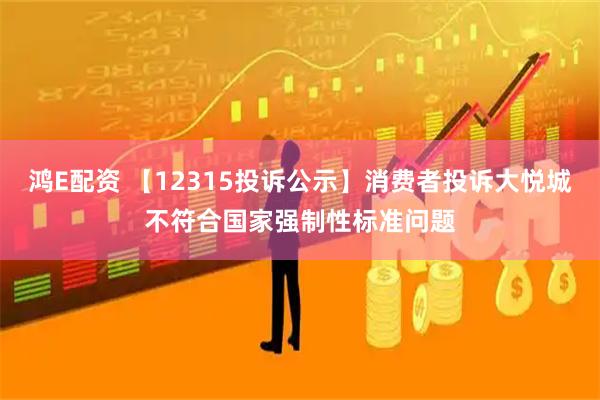 鸿E配资 【12315投诉公示】消费者投诉大悦城不符合国家强制性标准问题