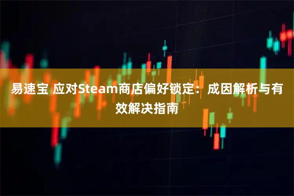 易速宝 应对Steam商店偏好锁定：成因解析与有效解决指南