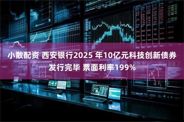 小散配资 西安银行2025 年10亿元科技创新债券发行完毕 票面利率199%