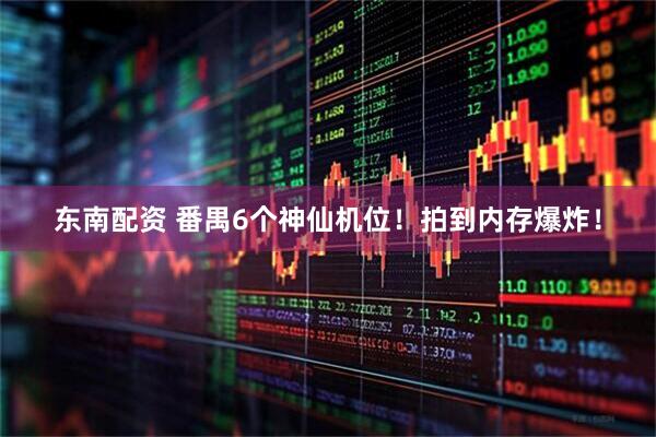 东南配资 番禺6个神仙机位！拍到内存爆炸！