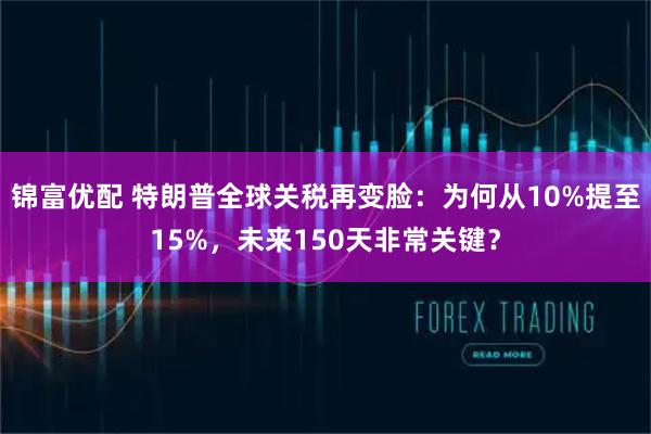 锦富优配 特朗普全球关税再变脸：为何从10%提至15%，未来150天非常关键？