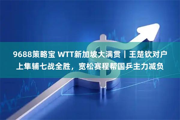 9688策略宝 WTT新加坡大满贯｜王楚钦对户上隼辅七战全胜，宽松赛程帮国乒主力减负
