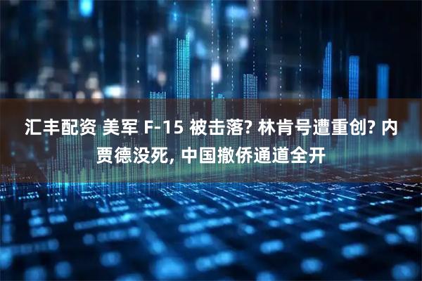 汇丰配资 美军 F-15 被击落? 林肯号遭重创? 内贾德没死, 中国撤侨通道全开